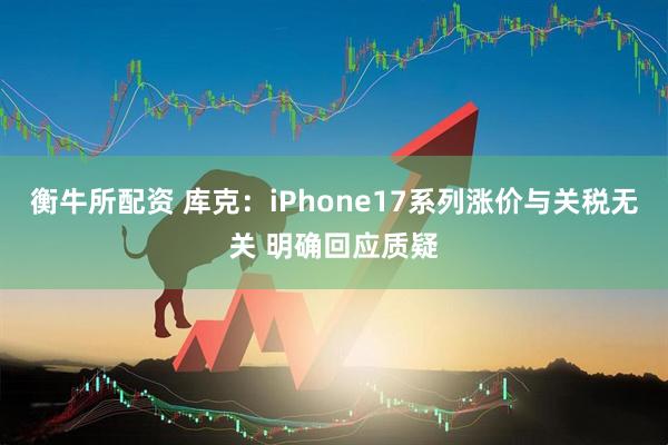 衡牛所配资 库克：iPhone17系列涨价与关税无关 明确回应质疑