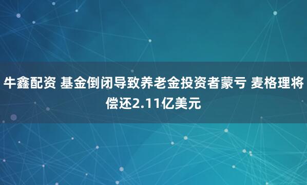 牛鑫配资 基金倒闭导致养老金投资者蒙亏 麦格理将偿还2.11亿美元
