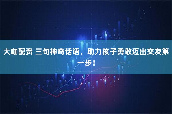 大咖配资 三句神奇话语，助力孩子勇敢迈出交友第一步！