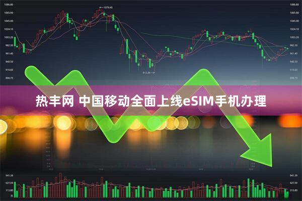 热丰网 中国移动全面上线eSIM手机办理