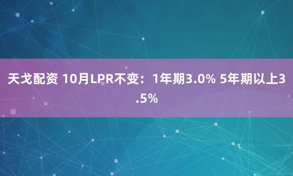 天戈配资 10月LPR不变：1年期3.0% 5年期以上3.5%