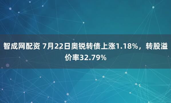 智成网配资 7月22日奥锐转债上涨1.18%，转股溢价率32.79%