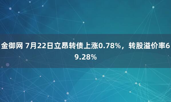 金御网 7月22日立昂转债上涨0.78%，转股溢价率69.28%