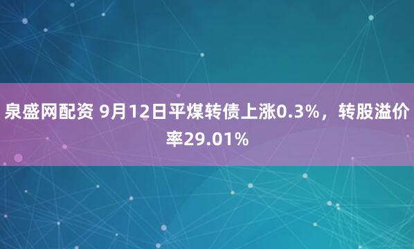 泉盛网配资 9月12日平煤转债上涨0.3%，转股溢价率29.01%