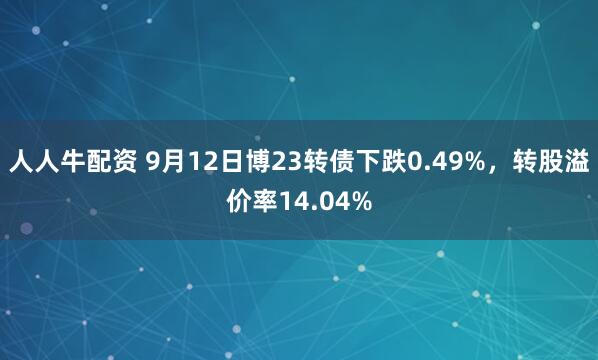 人人牛配资 9月12日博23转债下跌0.49%，转股溢价率14.04%