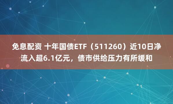 免息配资 十年国债ETF（511260）近10日净流入超6.1亿元，债市供给压力有所缓和