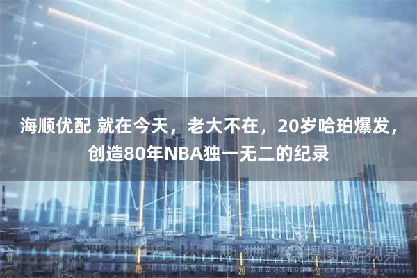 海顺优配 就在今天，老大不在，20岁哈珀爆发，创造80年NBA独一无二的纪录